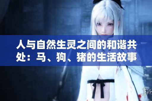人與自然生靈之間的和諧共處：馬、狗、豬的生活故事與啟示