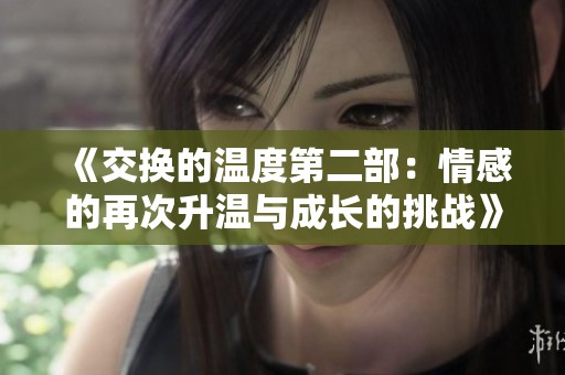 《交換的溫度第二部：情感的再次升溫與成長(zhǎng)的挑戰(zhàn)》
