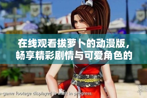 在線觀看拔蘿卜的動漫版，暢享精彩劇情與可愛角色的樂趣