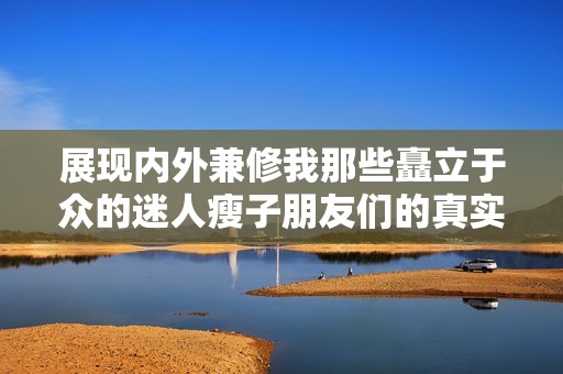 展現(xiàn)內(nèi)外兼修我那些矗立于眾的迷人瘦子朋友們的真實(shí)故事