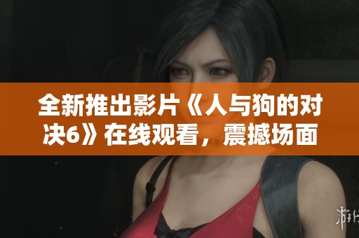 全新推出影片《人與狗的對(duì)決6》在線觀看，震撼場(chǎng)面不容錯(cuò)過(guò)