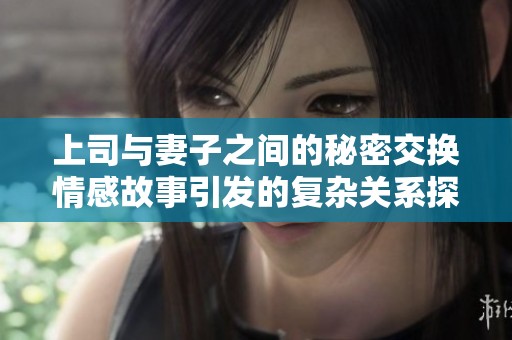 上司與妻子之間的秘密交換情感故事引發(fā)的復(fù)雜關(guān)系探討