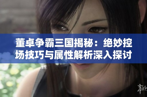 董卓爭霸三國揭秘：絕妙控場技巧與屬性解析深入探討