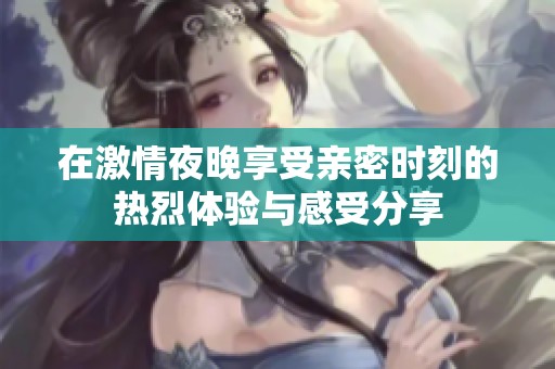 在激情夜晚享受親密時(shí)刻的熱烈體驗(yàn)與感受分享
