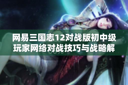 網(wǎng)易三國(guó)志12對(duì)戰(zhàn)版初中級(jí)玩家網(wǎng)絡(luò)對(duì)戰(zhàn)技巧與戰(zhàn)略解析
