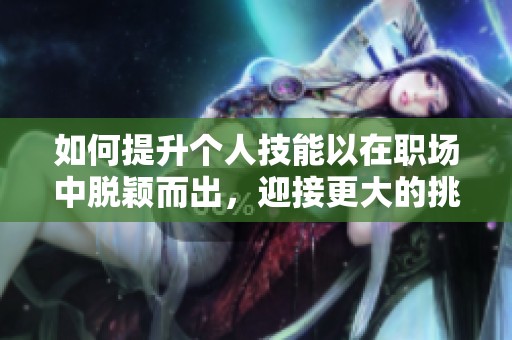 如何提升個(gè)人技能以在職場(chǎng)中脫穎而出，迎接更大的挑戰(zhàn)和機(jī)遇