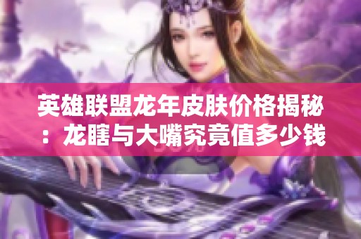 英雄聯(lián)盟龍年皮膚價(jià)格揭秘：龍瞎與大嘴究竟值多少錢(qián)？