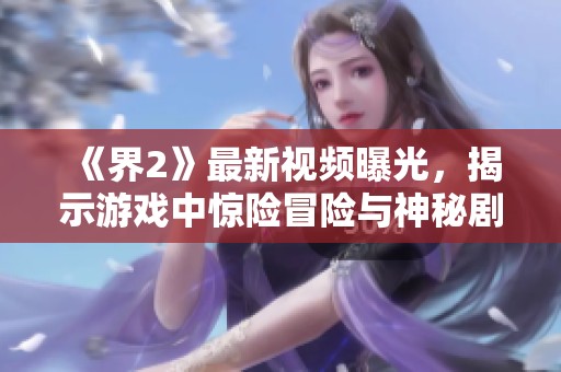 《界2》最新視頻曝光，揭示游戲中驚險冒險與神秘劇情精彩片段