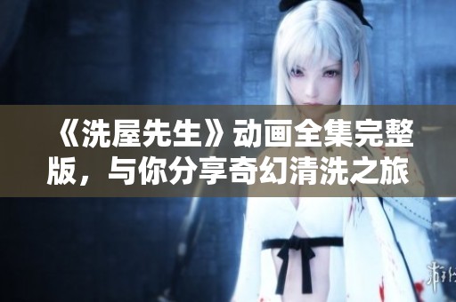 《洗屋先生》動畫全集完整版，與你分享奇幻清洗之旅的精彩故事