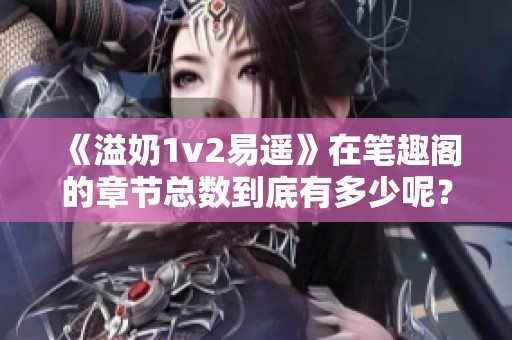 《溢奶1v2易遙》在筆趣閣的章節(jié)總數(shù)到底有多少呢？
