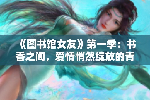《圖書館女友》第一季：書香之間，愛情悄然綻放的青春故事