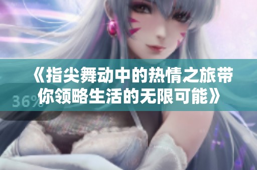 《指尖舞動(dòng)中的熱情之旅帶你領(lǐng)略生活的無限可能》