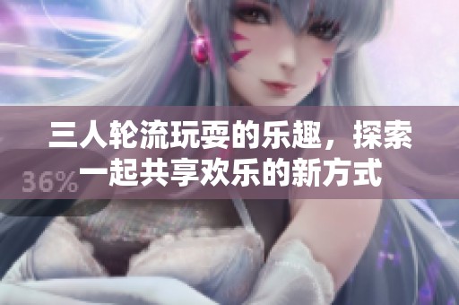 三人輪流玩耍的樂趣，探索一起共享歡樂的新方式