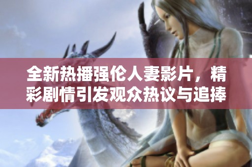全新熱播強(qiáng)倫人妻影片，精彩劇情引發(fā)觀眾熱議與追捧