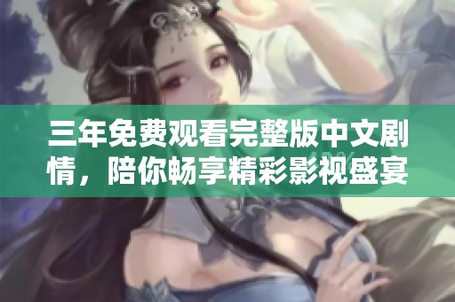 三年免費(fèi)觀看完整版中文劇情，陪你暢享精彩影視盛宴
