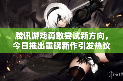 騰訊游戲勇敢嘗試新方向，今日推出重磅新作引發(fā)熱議