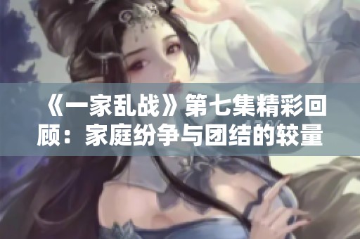 《一家亂戰(zhàn)》第七集精彩回顧：家庭紛爭(zhēng)與團(tuán)結(jié)的較量