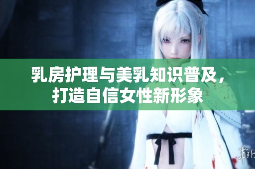 乳房護(hù)理與美乳知識普及，打造自信女性新形象