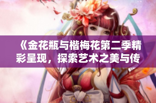 《金花瓶與楷梅花第二季精彩呈現(xiàn)，探索藝術(shù)之美與傳統(tǒng)的融合》