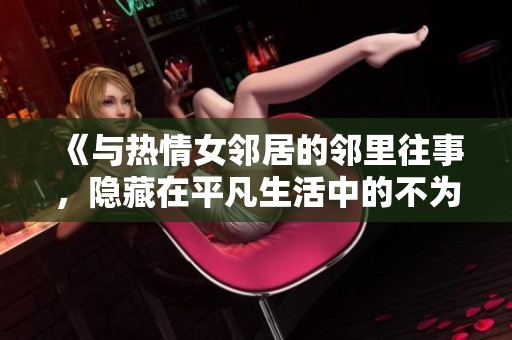 《與熱情女鄰居的鄰里往事，隱藏在平凡生活中的不為人知的秘密》