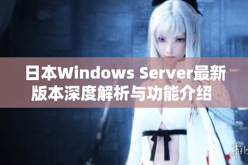 日本W(wǎng)indows Server最新版本深度解析與功能介紹 日本W(wǎng)indows Server最新版本深度解析與功能介紹