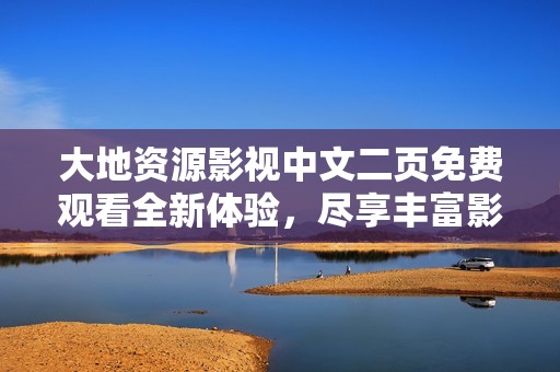大地資源影視中文二頁免費(fèi)觀看全新體驗(yàn)，盡享豐富影視資源