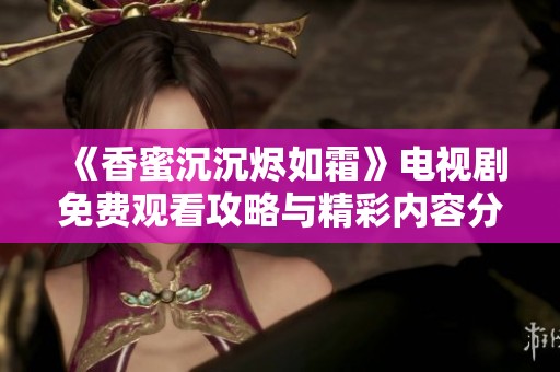 《香蜜沉沉燼如霜》電視劇免費觀看攻略與精彩內(nèi)容分析