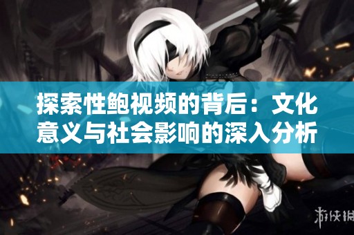 探索性鮑視頻的背后：文化意義與社會影響的深入分析