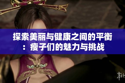 探索美麗與健康之間的平衡：瘦子們的魅力與挑戰(zhàn)