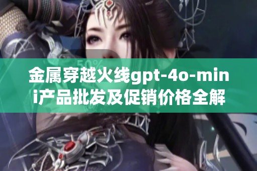金屬穿越火線gpt-4o-mini產(chǎn)品批發(fā)及促銷價格全解析