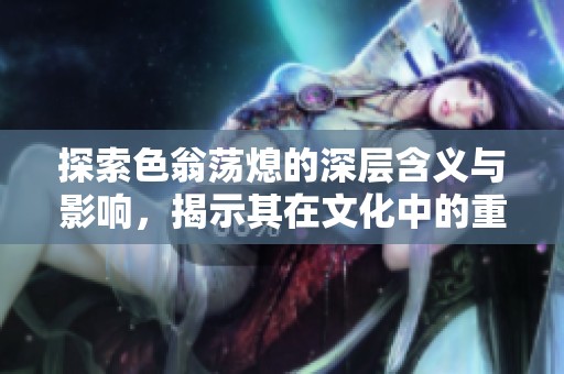 探索色翁蕩熄的深層含義與影響，揭示其在文化中的重要地位與價值