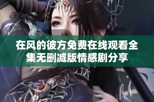 在風(fēng)的彼方免費(fèi)在線觀看全集無刪減版情感劇分享