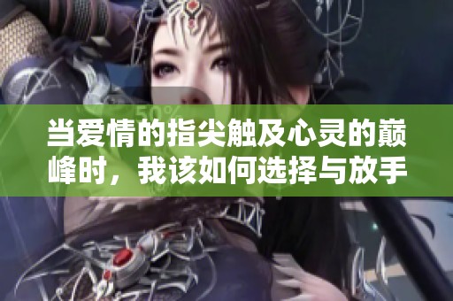 當(dāng)愛情的指尖觸及心靈的巔峰時，我該如何選擇與放手