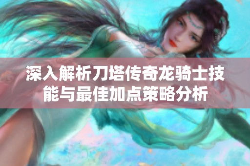 深入解析刀塔傳奇龍騎士技能與最佳加點(diǎn)策略分析