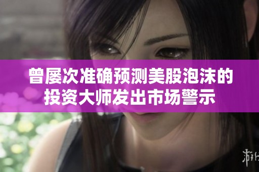 曾屢次準(zhǔn)確預(yù)測(cè)美股泡沫的投資大師發(fā)出市場(chǎng)警示 曾屢次準(zhǔn)確預(yù)測(cè)美股泡沫的投資大師發(fā)出市場(chǎng)警示
