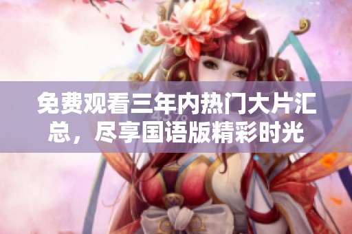 免費(fèi)觀看三年內(nèi)熱門大片匯總，盡享國語版精彩時(shí)光
