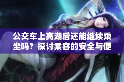 公交車上高湖后還能繼續(xù)乘坐嗎？探討乘客的安全與便利問(wèn)題