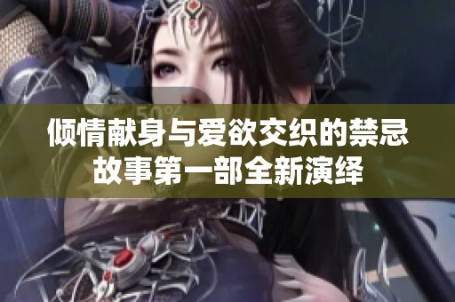 傾情獻(xiàn)身與愛(ài)欲交織的禁忌故事第一部全新演繹