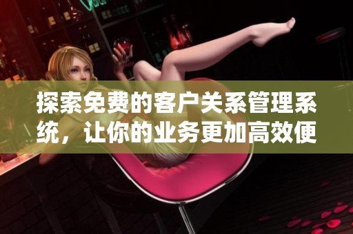 探索免費(fèi)的客戶關(guān)系管理系統(tǒng)，讓你的業(yè)務(wù)更加高效便捷