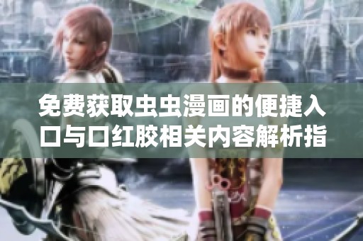 免費(fèi)獲取蟲(chóng)蟲(chóng)漫畫(huà)的便捷入口與口紅膠相關(guān)內(nèi)容解析指南 免費(fèi)獲取蟲(chóng)蟲(chóng)漫畫(huà)的便捷入口與口紅膠相關(guān)內(nèi)容解析指南