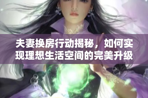 夫妻換房行動揭秘，如何實(shí)現(xiàn)理想生活空間的完美升級