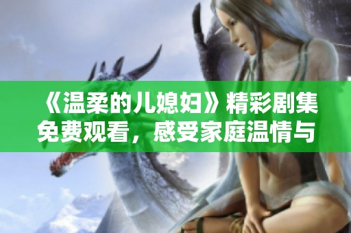 《溫柔的兒媳婦》精彩劇集免費觀看，感受家庭溫情與愛的力量