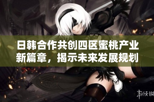 日韓合作共創(chuàng)四區(qū)蜜桃產(chǎn)業(yè)新篇章，揭示未來發(fā)展規(guī)劃與機遇