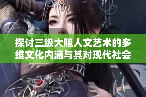 探討三級(jí)大膽人文藝術(shù)的多維文化內(nèi)涵與其對(duì)現(xiàn)代社會(huì)的影響