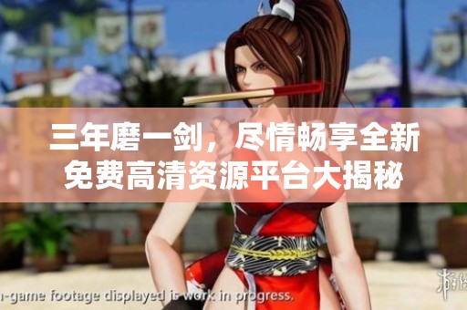 三年磨一劍，盡情暢享全新免費高清資源平臺大揭秘