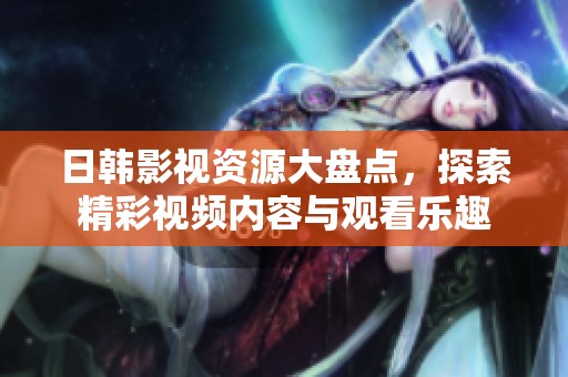 日韓影視資源大盤點，探索精彩視頻內(nèi)容與觀看樂趣