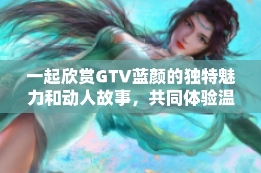 一起欣賞GTV藍顏的獨特魅力和動人故事，共同體驗溫暖時光