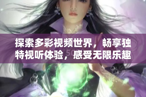 探索多彩視頻世界，暢享獨特視聽體驗，感受無限樂趣與創(chuàng)意魅力