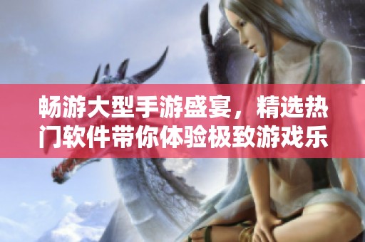 暢游大型手游盛宴，精選熱門(mén)軟件帶你體驗(yàn)極致游戲樂(lè)趣