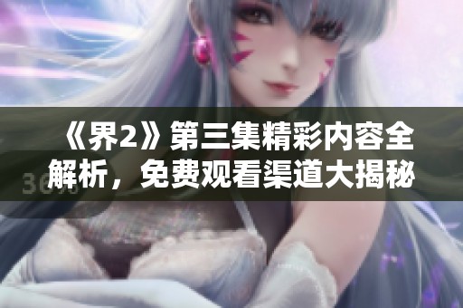 《界2》第三集精彩內(nèi)容全解析，免費(fèi)觀看渠道大揭秘